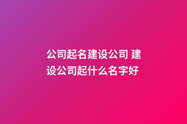 公司起名建设公司 建设公司起什么名字好-第1张-公司起名-玄机派